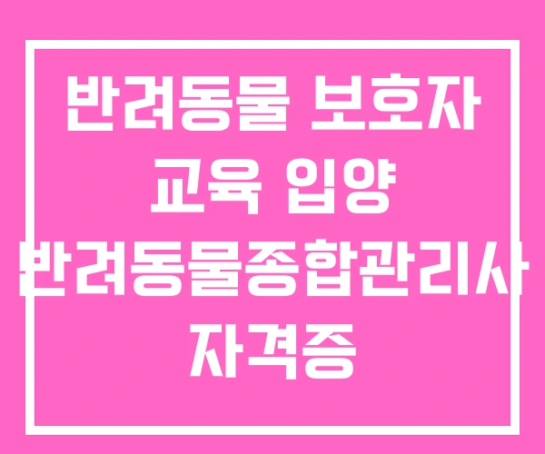 반려동물 보호자 교육 입양 반려동물종합관리사 자격증 반려동물 보호자 교육 입양 반려동물종합관리사 자격증