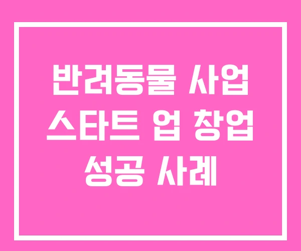 반려동물 사업 스타트 업 창업 성공 사례