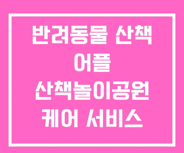 반려동물 산책 어플 산책놀이공원 케어 서비스