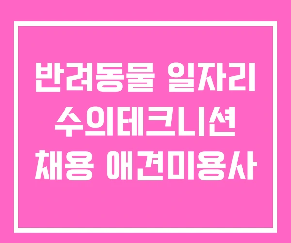 반려동물 일자리 수의테크니션 채용 애견미용사 반려동물 일자리 수의테크니션 채용 애견미용사