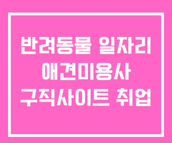 반려동물 일자리 애견미용사 구직사이트 취업