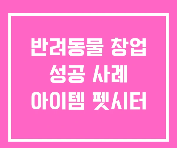 반려동물 창업 성공 사례 아이템 펫시터