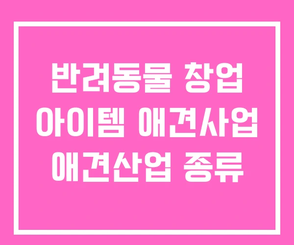 반려동물 창업 아이템 애견사업 애견산업 종류