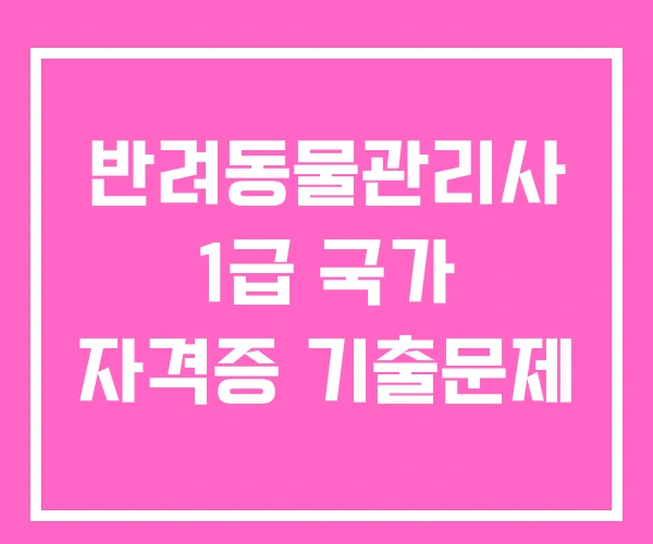 반려동물관리사 1급 국가 자격증 기출문제