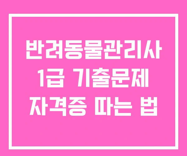 반려동물관리사 1급 기출문제 자격증 따는 법