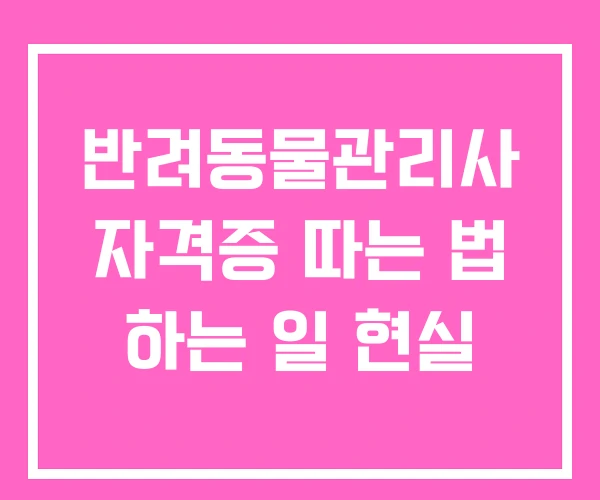 반려동물관리사 자격증 따는 법 하는 일 현실