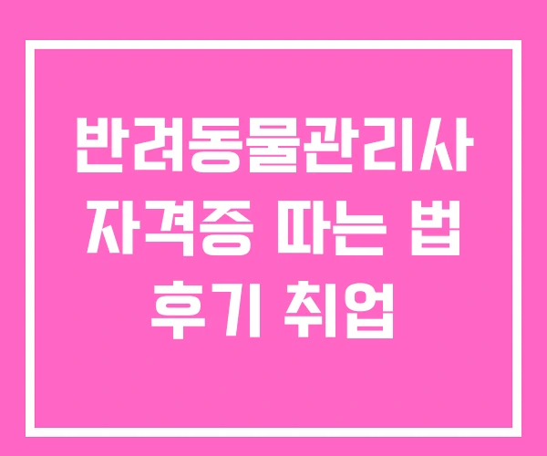 반려동물관리사 자격증 따는 법 후기 취업 반려동물관리사 자격증 따는 법 후기 취업
