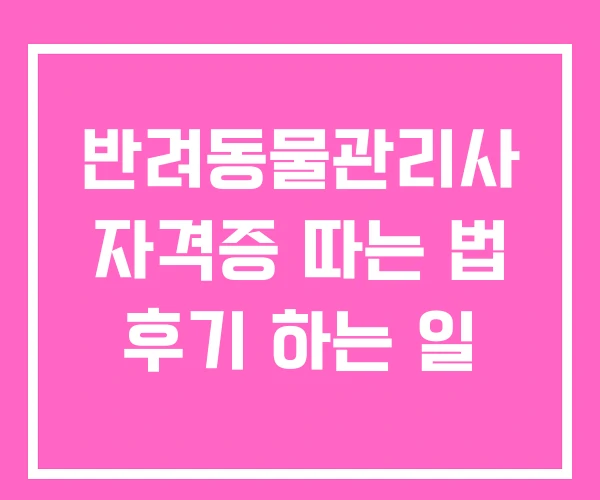 반려동물관리사 자격증 따는 법 후기 하는 일