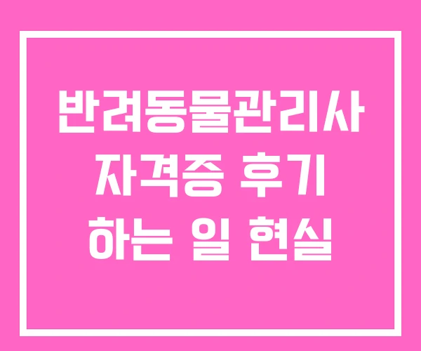 반려동물관리사 자격증 후기 하는 일 현실 반려동물관리사 자격증 후기 하는 일 현실
