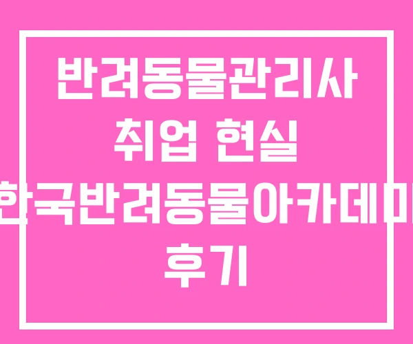 반려동물관리사 취업 현실 한국반려동물아카데미 후기