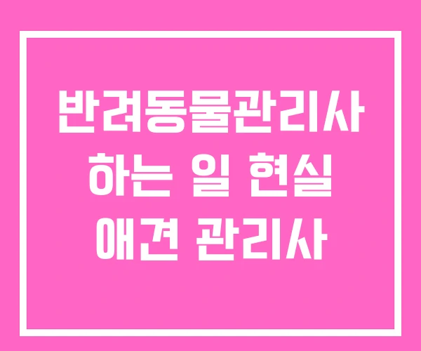반려동물관리사 하는 일 현실 애견 관리사