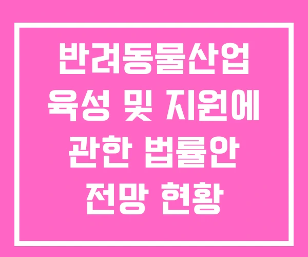 반려동물산업 육성 및 지원에 관한 법률안 전망 현황