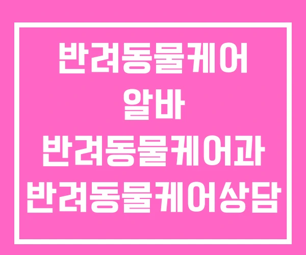 반려동물케어 알바 반려동물케어과 반려동물케어상담