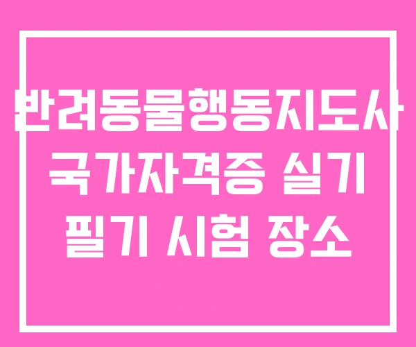 반려동물행동지도사 국가자격증 실기 필기 시험 장소 반려동물행동지도사 국가자격증 실기 필기 시험 장소