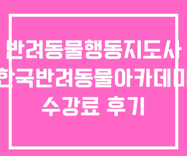 반려동물행동지도사 한국반려동물아카데미 수강료 후기 반려동물행동지도사 한국반려동물아카데미 수강료 후기