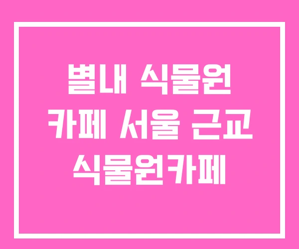 별내 식물원 카페 서울 근교 식물원카페