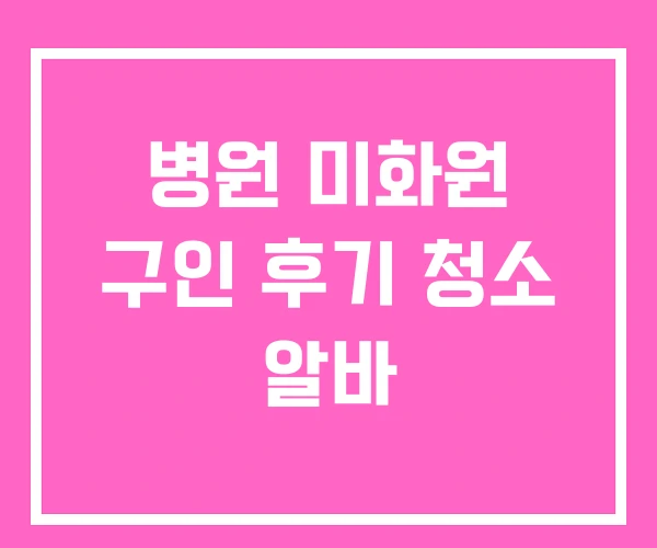 병원 미화원 구인 후기 청소 알바