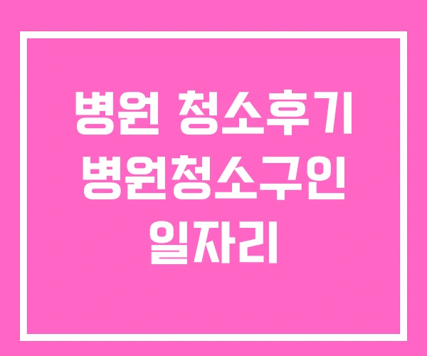 병원 청소후기 병원청소구인 일자리 병원 청소후기 병원청소구인 일자리