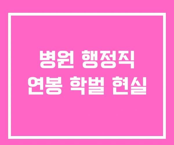 병원 행정직 연봉 학벌 현실