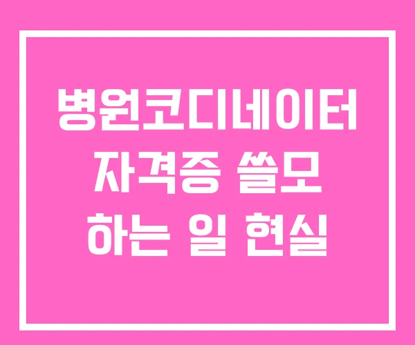 병원코디네이터 자격증 쓸모 하는 일 현실