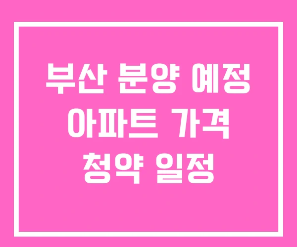 부산 분양 예정 아파트 가격 청약 일정