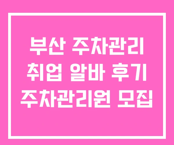 부산 주차관리 취업 알바 후기 주차관리원 모집