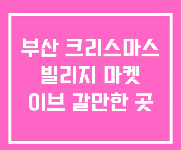 부산 크리스마스 빌리지 마켓 이브 갈만한 곳