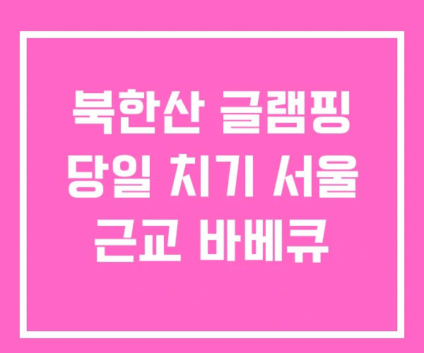 북한산 글램핑 당일 치기 서울 근교 바베큐