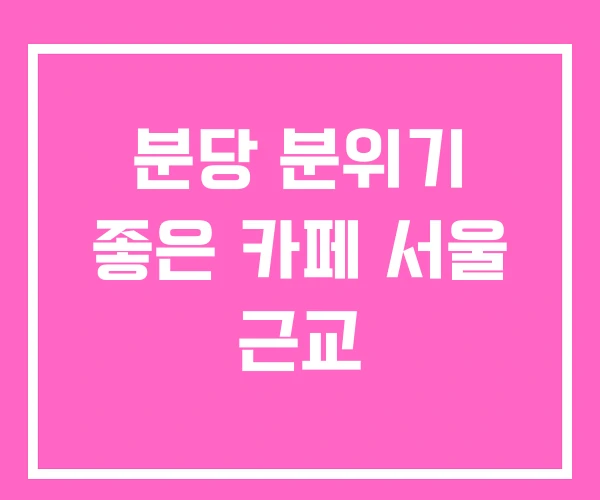분당 분위기 좋은 카페 서울 근교