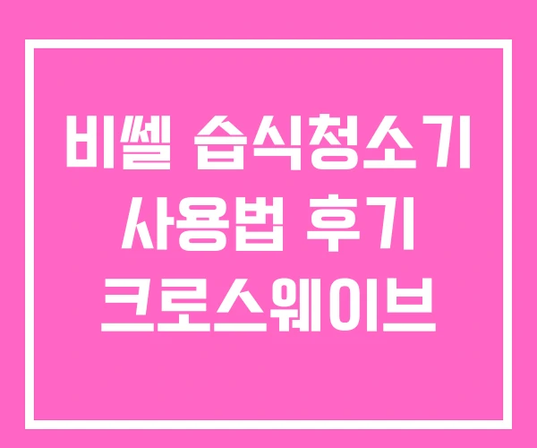 비쎌 습식청소기 사용법 후기 크로스웨이브 비쎌 습식청소기 사용법 후기 크로스웨이브