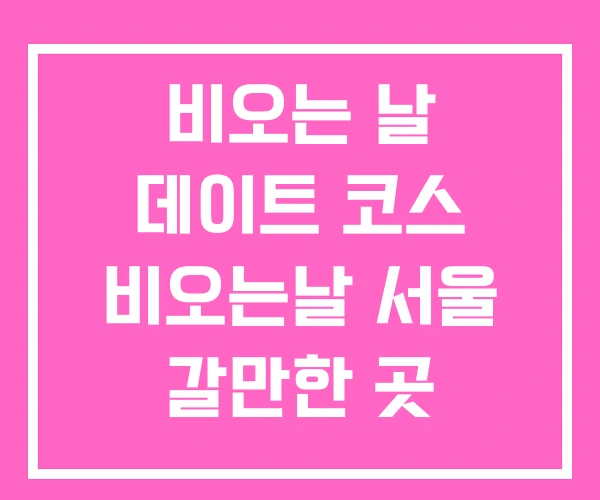 비오는 날 데이트 코스 비오는날 서울 갈만한 곳 비오는 날 데이트 코스 비오는날 서울 갈만한 곳