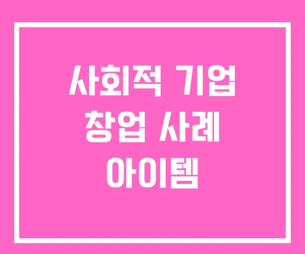 사회적 기업 창업 사례 아이템 사회적 기업 창업 사례 아이템