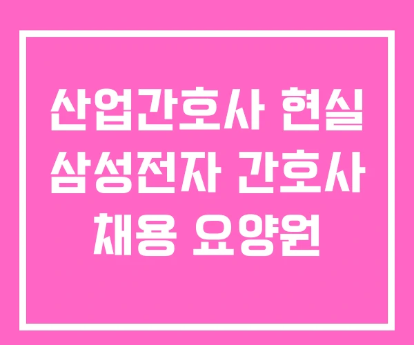 산업간호사 현실 삼성전자 간호사 채용 요양원 산업간호사 현실 삼성전자 간호사 채용 요양원