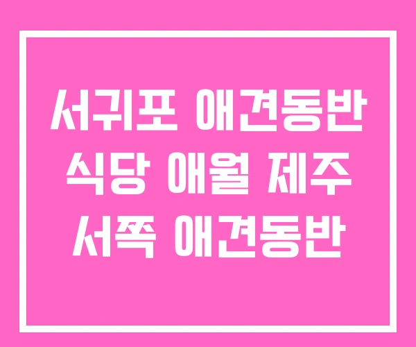 서귀포 애견동반 식당 애월 제주 서쪽 애견동반