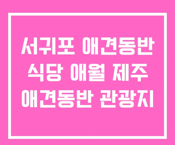 서귀포 애견동반 식당 애월 제주 애견동반 관광지 서귀포 애견동반 식당 애월 제주 애견동반 관광지