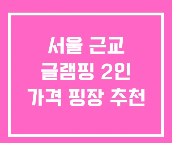 서울 근교 글램핑 2인 가격 핑장 추천 서울 근교 글램핑 2인 가격 핑장 추천