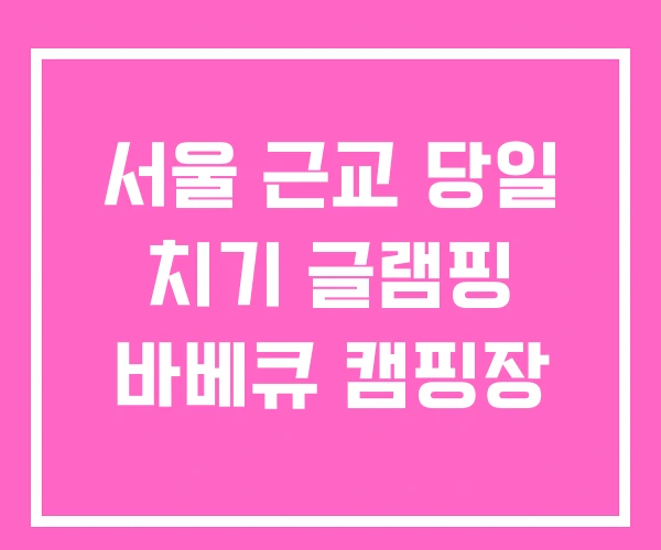 서울 근교 당일 치기 글램핑 바베큐 캠핑장