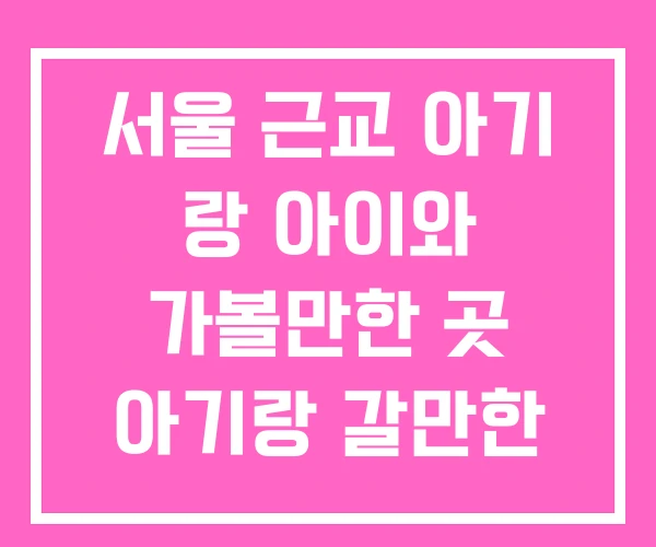 서울 근교 아기 랑 아이와 가볼만한 곳 아기랑 갈만한 서울 근교 아기 랑 아이와 가볼만한 곳 아기랑 갈만한