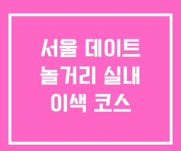 서울 데이트 놀거리 실내 이색 코스 서울 데이트 놀거리 실내 이색 코스