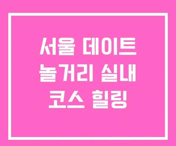 서울 데이트 놀거리 실내 코스 힐링