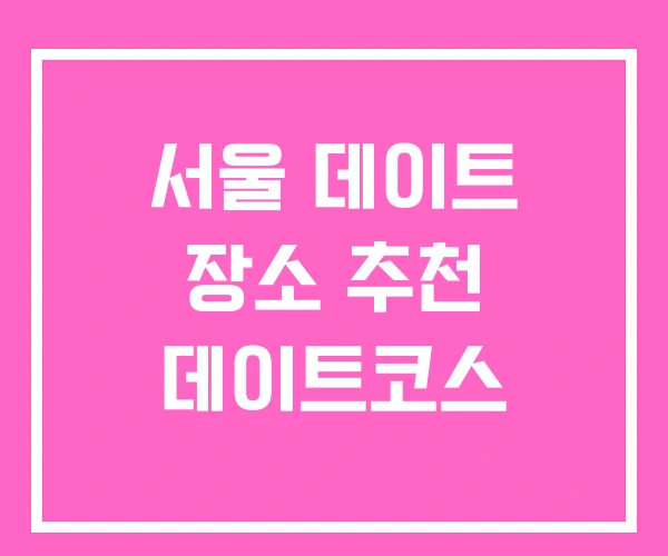 서울 데이트 장소 추천 데이트코스
