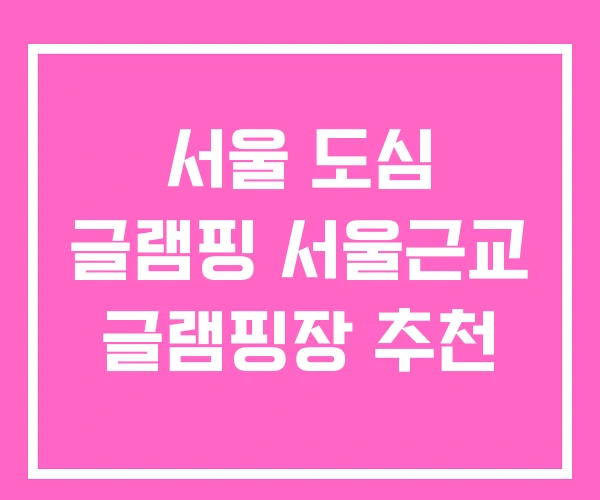서울 도심 글램핑 서울근교 글램핑장 추천