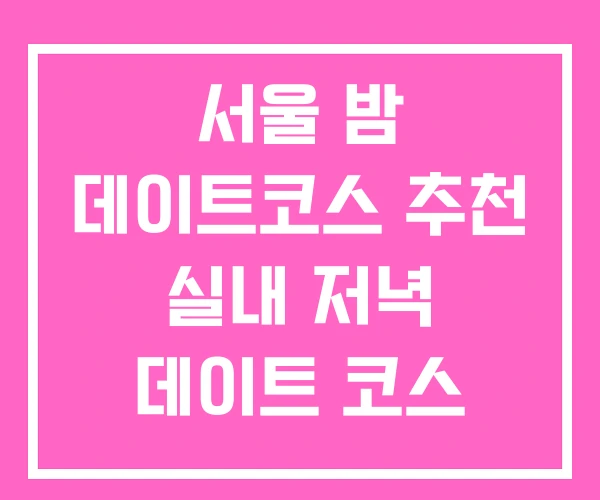 서울 밤 데이트코스 추천 실내 저녁 데이트 코스