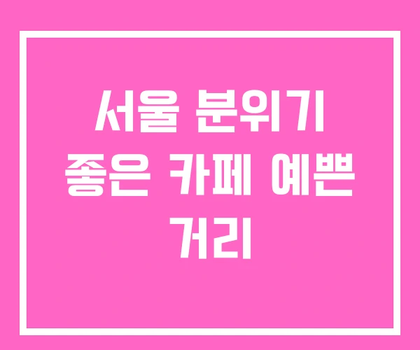 서울 분위기 좋은 카페 예쁜 거리 서울 분위기 좋은 카페 예쁜 거리