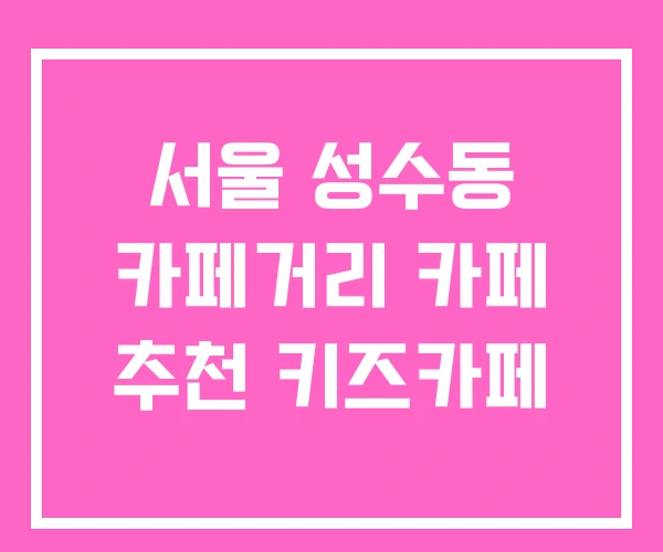 서울 성수동 카페거리 카페 추천 키즈카페