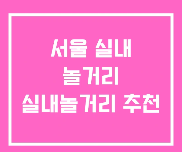 서울 실내 놀거리 실내놀거리 추천
