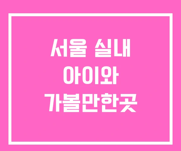 서울 실내 아이와 가볼만한곳