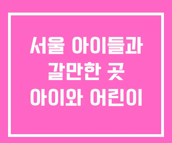 서울 아이들과 갈만한 곳 아이와 어린이 서울 아이들과 갈만한 곳 아이와 어린이