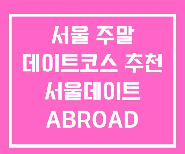 서울 주말 데이트코스 추천 서울데이트 ABROAD