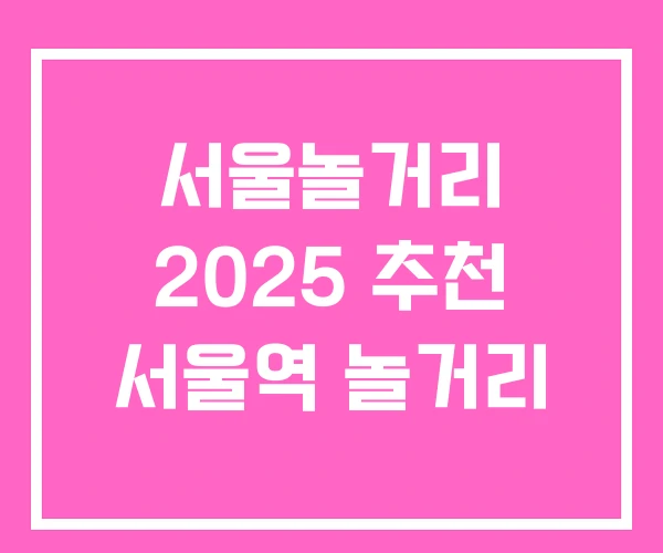 서울놀거리 2025 추천 서울역 놀거리